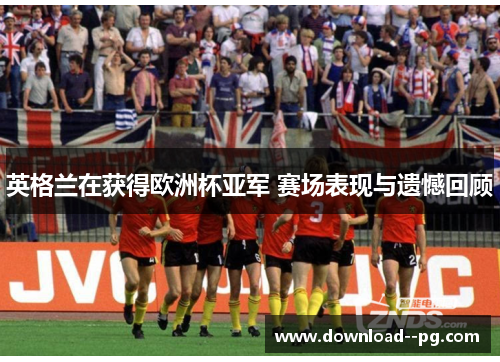 英格兰在获得欧洲杯亚军 赛场表现与遗憾回顾