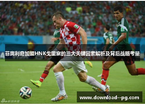 菲奥利奇加盟HNK戈里察的三大关键因素解析及背后战略考量