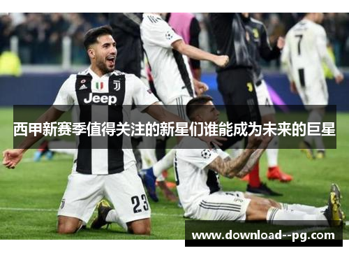 西甲新赛季值得关注的新星们谁能成为未来的巨星