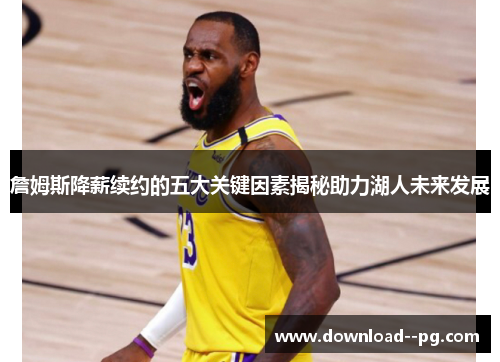 詹姆斯降薪续约的五大关键因素揭秘助力湖人未来发展
