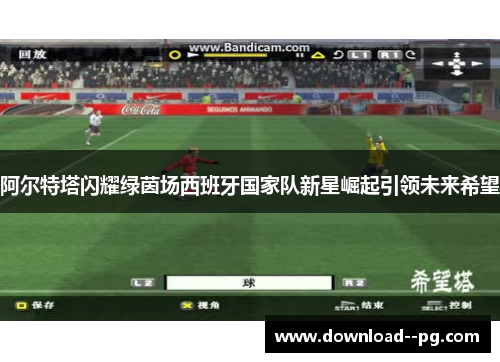 阿尔特塔闪耀绿茵场西班牙国家队新星崛起引领未来希望