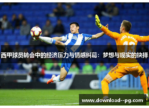 西甲球员转会中的经济压力与情感纠葛：梦想与现实的抉择