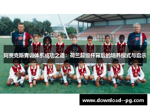 阿贾克斯青训体系成功之道：荷兰超级杯背后的培养模式与启示