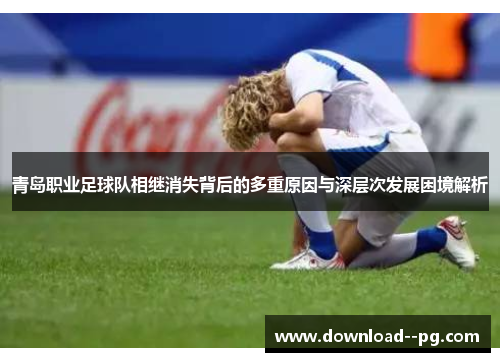 青岛职业足球队相继消失背后的多重原因与深层次发展困境解析