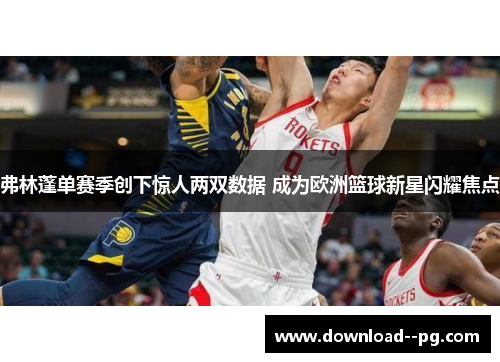 弗林蓬单赛季创下惊人两双数据 成为欧洲篮球新星闪耀焦点