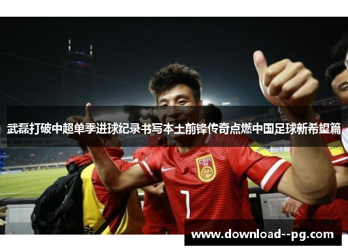 武磊打破中超单季进球纪录书写本土前锋传奇点燃中国足球新希望篇