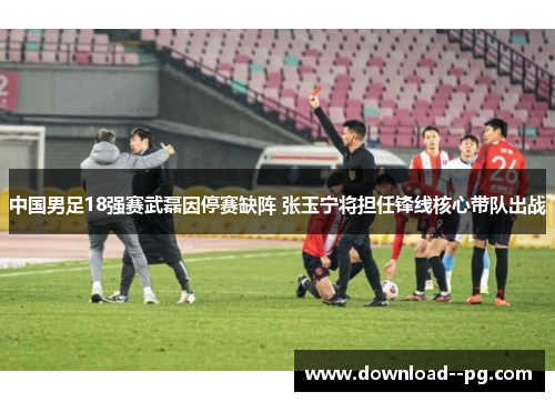 中国男足18强赛武磊因停赛缺阵 张玉宁将担任锋线核心带队出战
